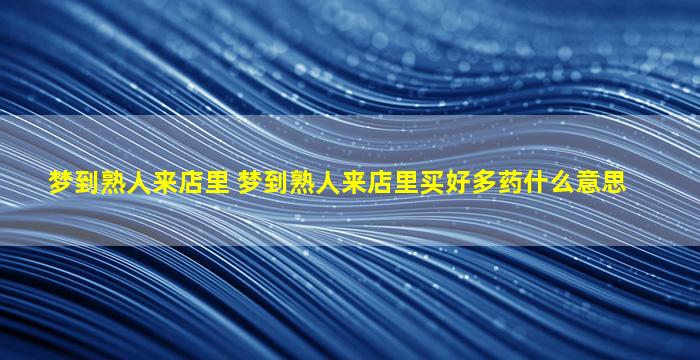 梦到熟人来店里 梦到熟人来店里买好多药什么意思